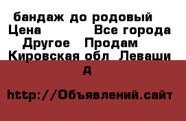 бандаж до родовый  › Цена ­ 1 000 - Все города Другое » Продам   . Кировская обл.,Леваши д.